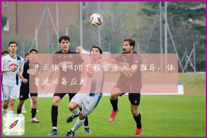 开云体育app下载官方入口推荐，体育迷必备应用