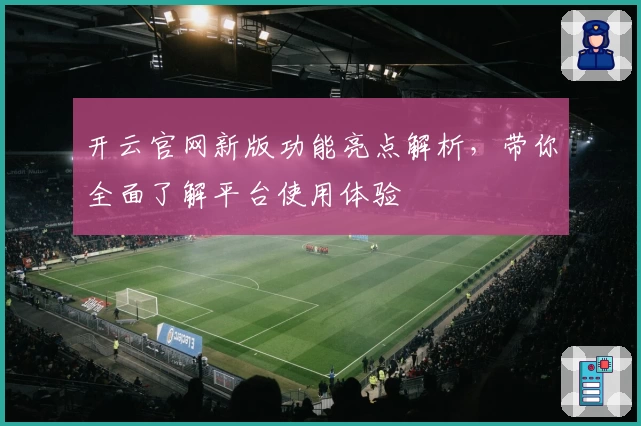 开云官网新版功能亮点解析，带你全面了解平台使用体验