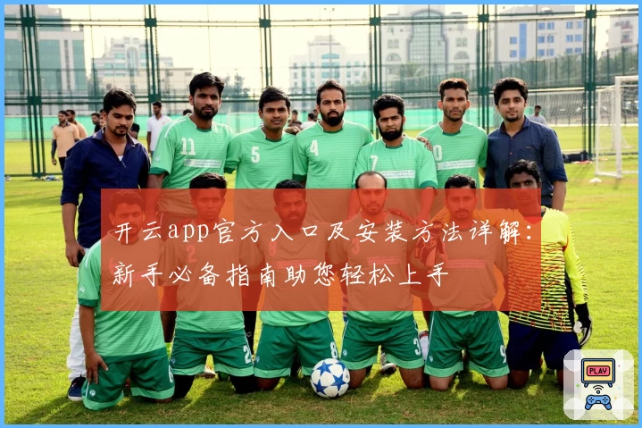 开云app官方入口及安装方法详解：新手必备指南助您轻松上手