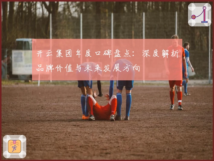 开云集团年度口碑盘点：深度解析品牌价值与未来发展方向