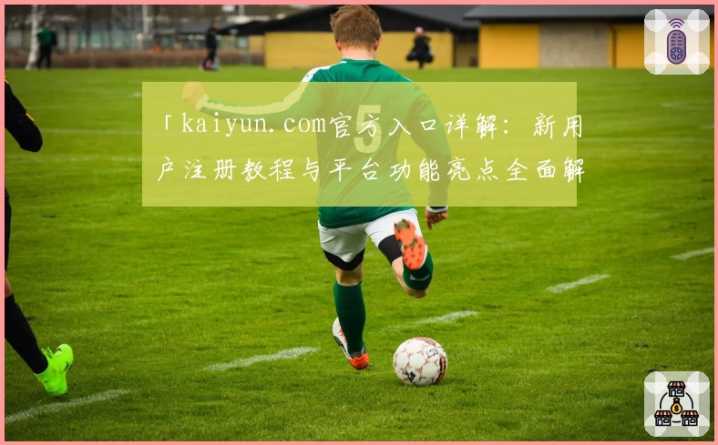 「kaiyun.com官方入口详解：新用户注册教程与平台功能亮点全面解析」