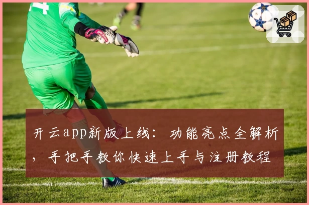 开云app新版上线：功能亮点全解析，手把手教你快速上手与注册教程