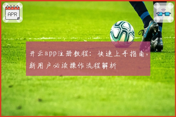 开云app注册教程：快速上手指南，新用户必读操作流程解析