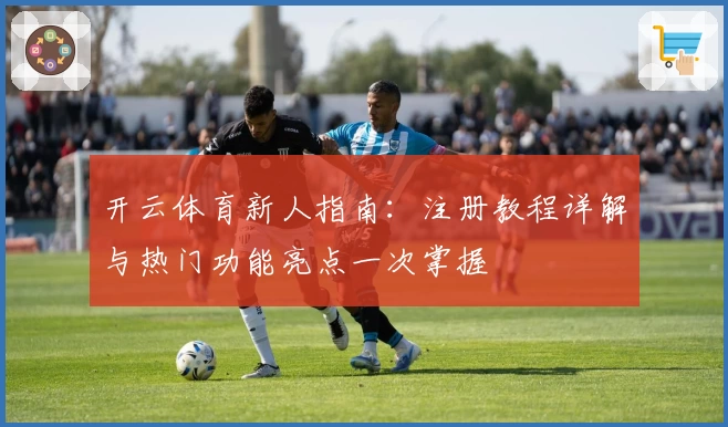 开云体育新人指南：注册教程详解与热门功能亮点一次掌握