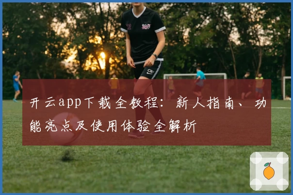 开云app下载全教程：新人指南、功能亮点及使用体验全解析