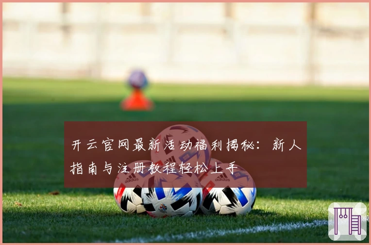 开云官网最新活动福利揭秘：新人指南与注册教程轻松上手
