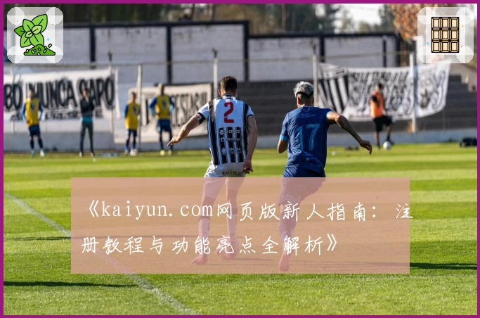 《kaiyun.com网页版新人指南：注册教程与功能亮点全解析》