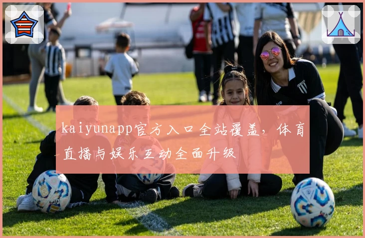 kaiyunapp官方入口全站覆盖，体育直播与娱乐互动全面升级