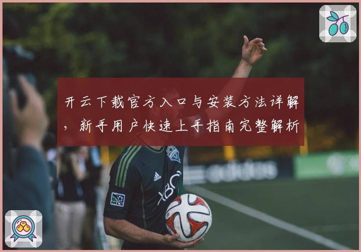 开云下载官方入口与安装方法详解，新手用户快速上手指南完整解析