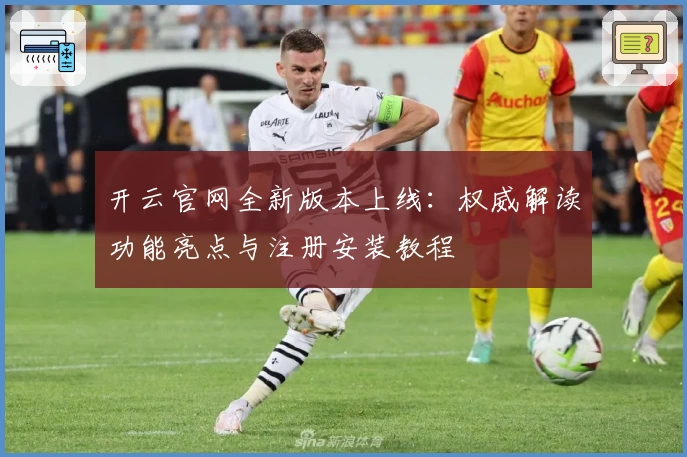 开云官网全新版本上线：权威解读功能亮点与注册安装教程