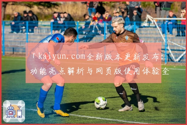 「kaiyun.com全新版本更新发布：功能亮点解析与网页版使用体验全揭秘」