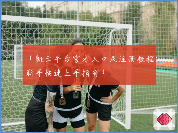 「凯云平台官方入口及注册教程:新手快速上手指南」