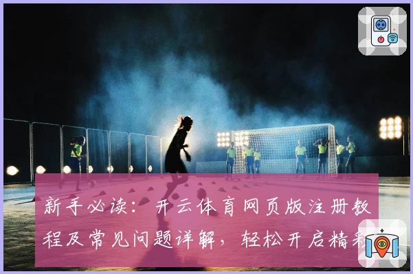 新手必读：开云体育网页版注册教程及常见问题详解，轻松开启精彩体育体验