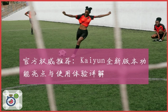 官方权威推荐：Kaiyun全新版本功能亮点与使用体验详解