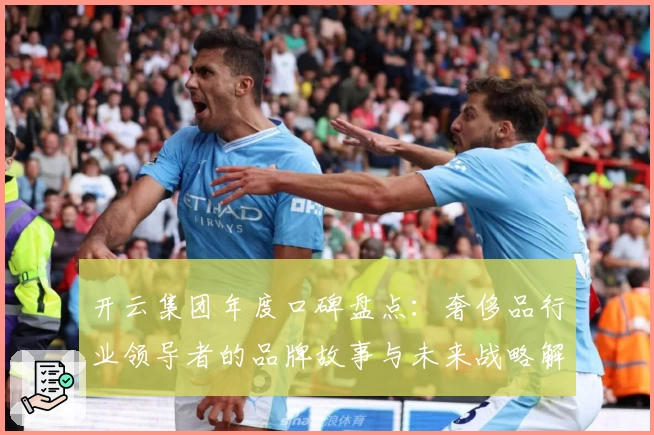 开云集团年度口碑盘点：奢侈品行业领导者的品牌故事与未来战略解读