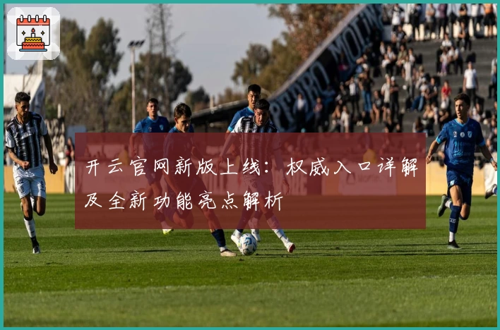 开云官网新版上线：权威入口详解及全新功能亮点解析