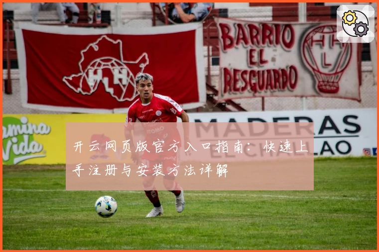 开云网页版官方入口指南：快速上手注册与安装方法详解