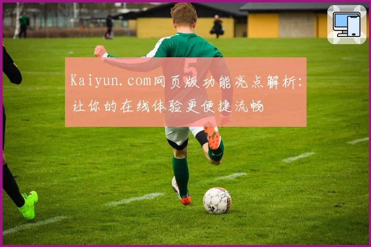 Kaiyun.com网页版功能亮点解析：让你的在线体验更便捷流畅