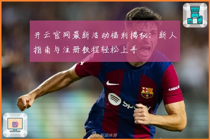 开云官网最新活动福利揭秘：新人指南与注册教程轻松上手