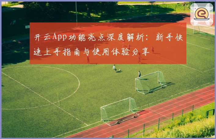 开云App功能亮点深度解析：新手快速上手指南与使用体验分享