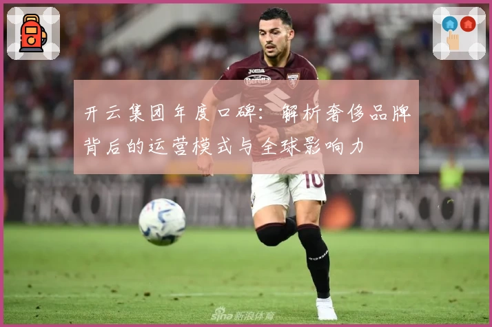 开云集团年度口碑：解析奢侈品牌背后的运营模式与全球影响力