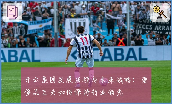 开云集团发展历程与未来战略:奢侈品巨头如何保持行业领先