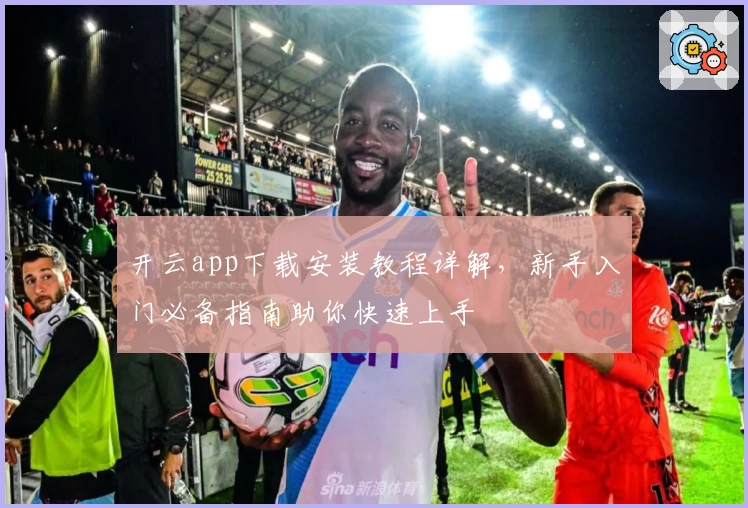 开云app下载安装教程详解，新手入门必备指南助你快速上手