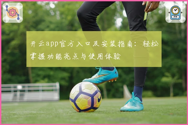 开云app官方入口及安装指南：轻松掌握功能亮点与使用体验