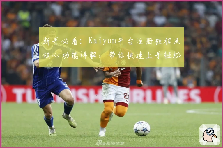 新手必看：Kaiyun平台注册教程及核心功能详解，带你快速上手轻松体验