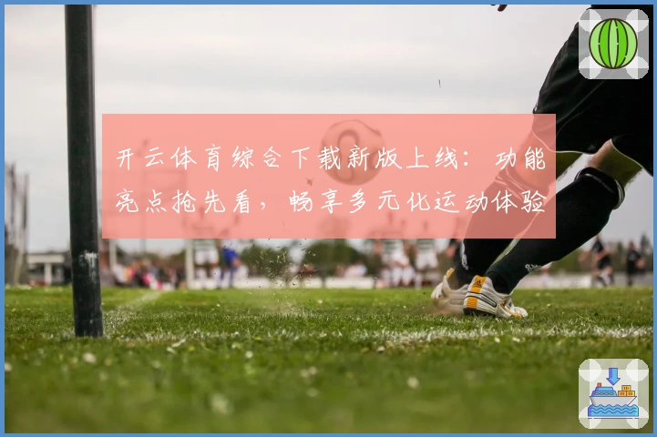 开云体育综合下载新版上线：功能亮点抢先看，畅享多元化运动体验