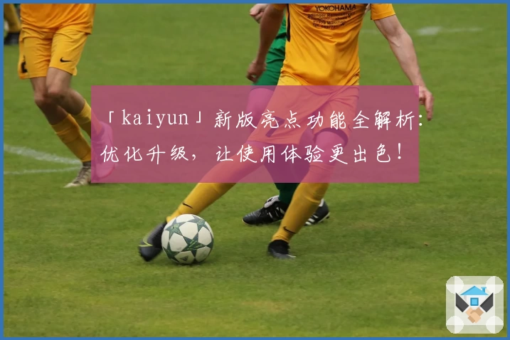 「kaiyun」新版亮点功能全解析：优化升级，让使用体验更出色！
