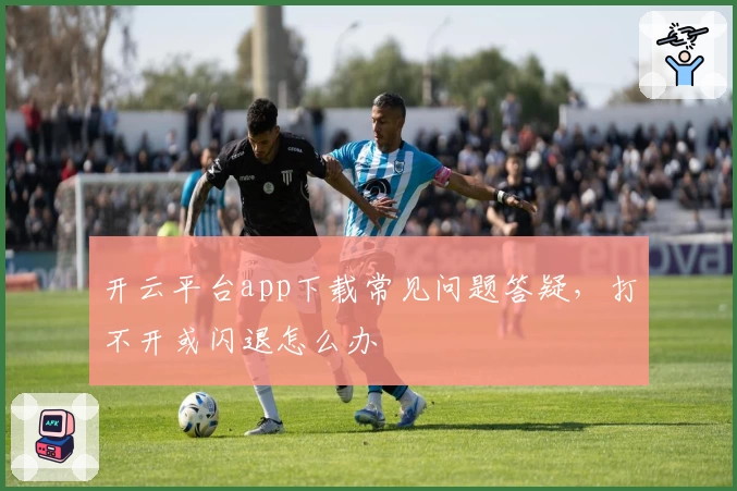 开云平台app下载常见问题答疑，打不开或闪退怎么办